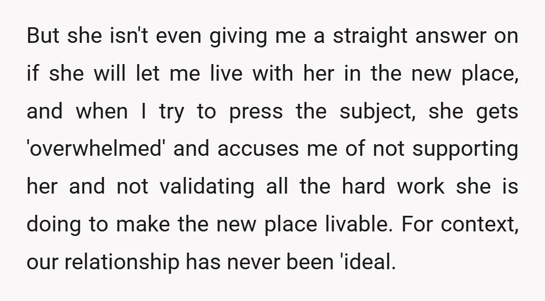 But she isn't even giving me a straight answer on if she will let me live with her in the new place, and when I try to press the subject,...