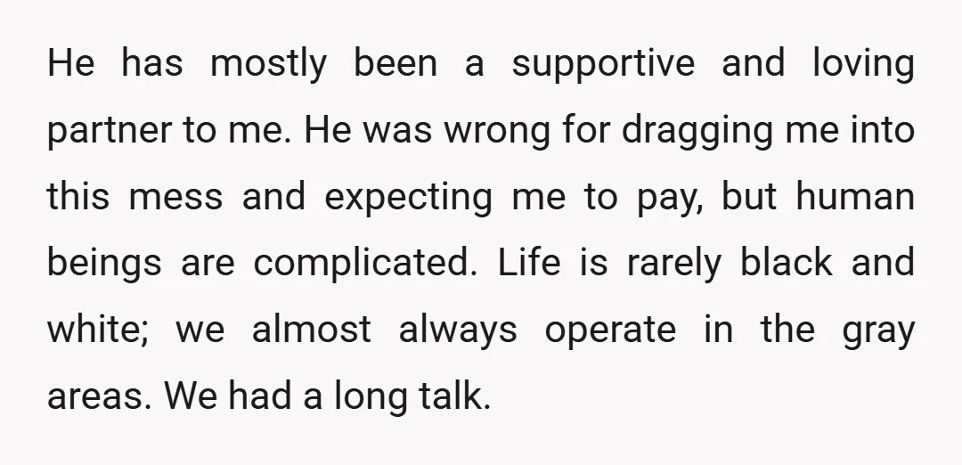 He has mostly been a supportive and loving partner to me. He was wrong for dragging me into this mess and expecting me to pay, but human beings are complicated....