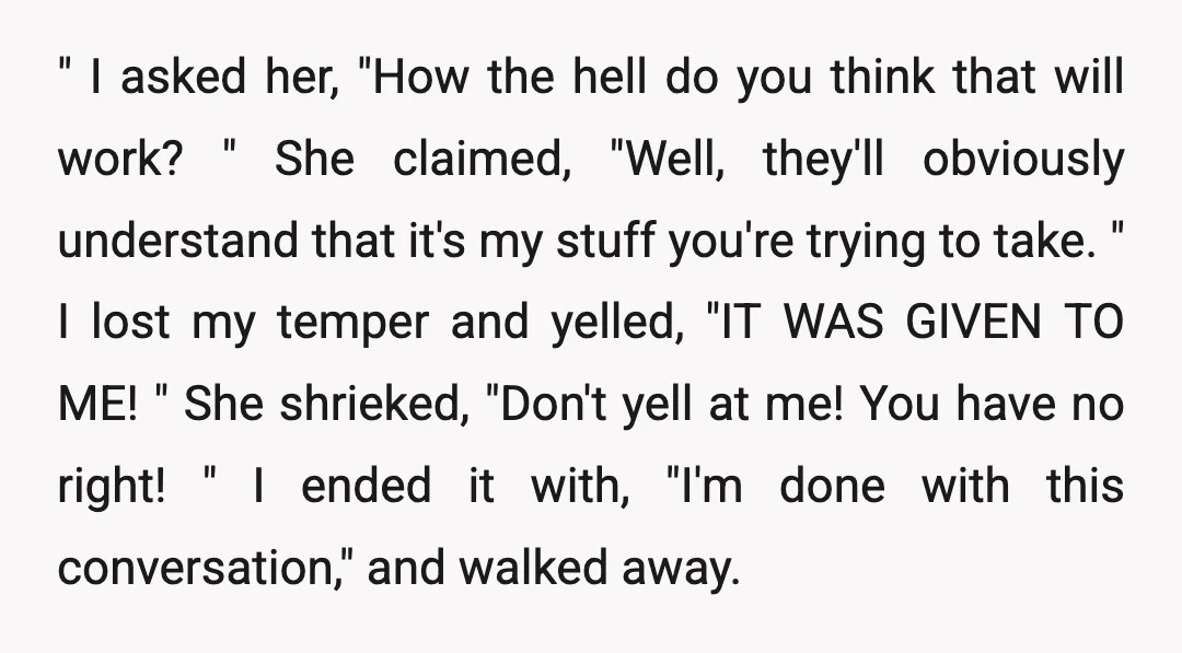 " I asked her, "How the hell do you think that will work? " She claimed, "Well, they'll obviously understand that it's my stuff you're trying to take. " I...