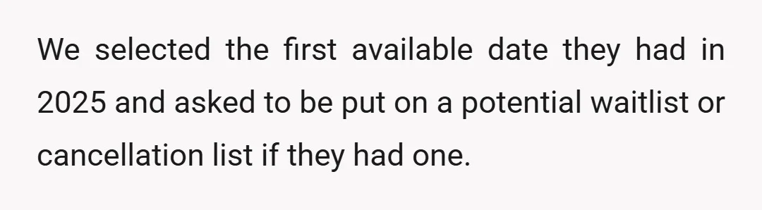 We selected the first available date they had in 2025 and asked to be put on a potential waitlist or cancellation list if they had one.