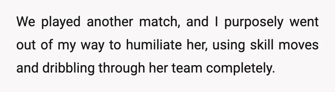 We played another match, and I purposely went out of my way to humiliate her, using skill moves and dribbling through her team completely.