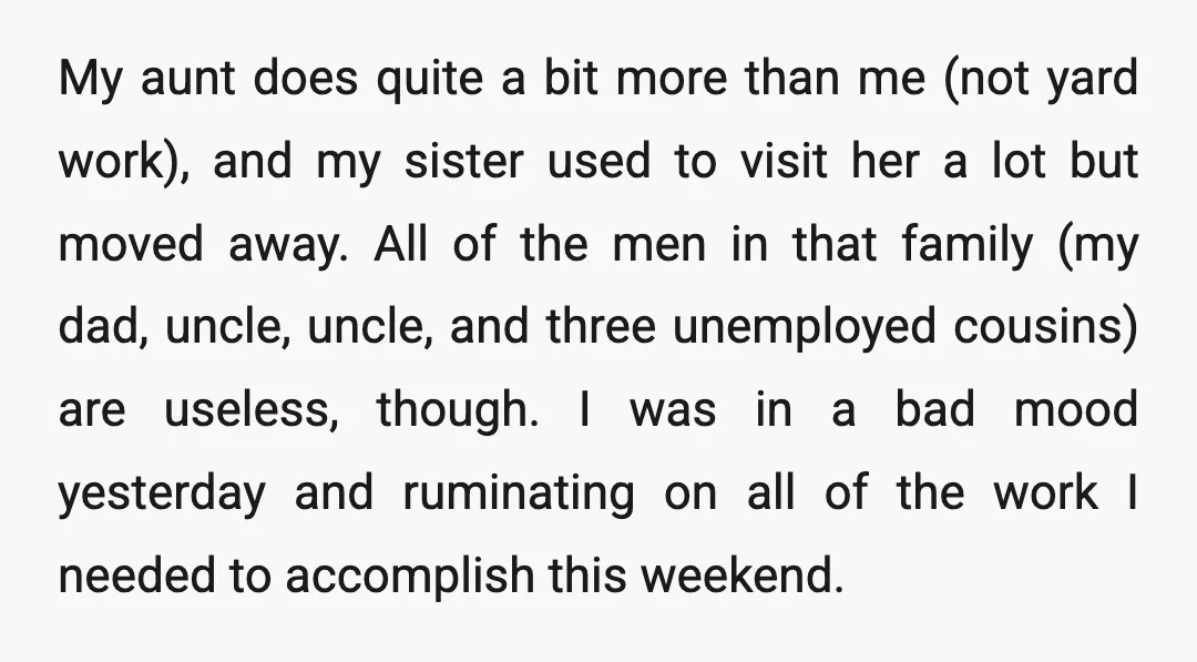My aunt does quite a bit more than me (not yard work), and my sister used to visit her a lot but moved away. All of the men in that...