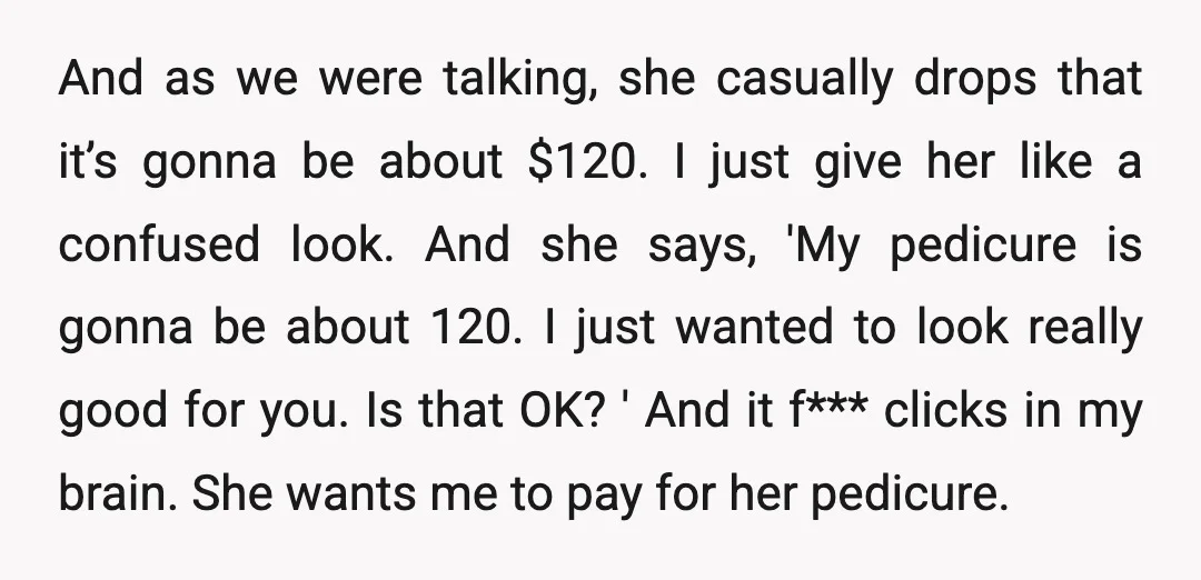 And as we were talking, she casually drops that it’s gonna be about $120. I just give her like a confused look. And she says, 'My pedicure is gonna be...