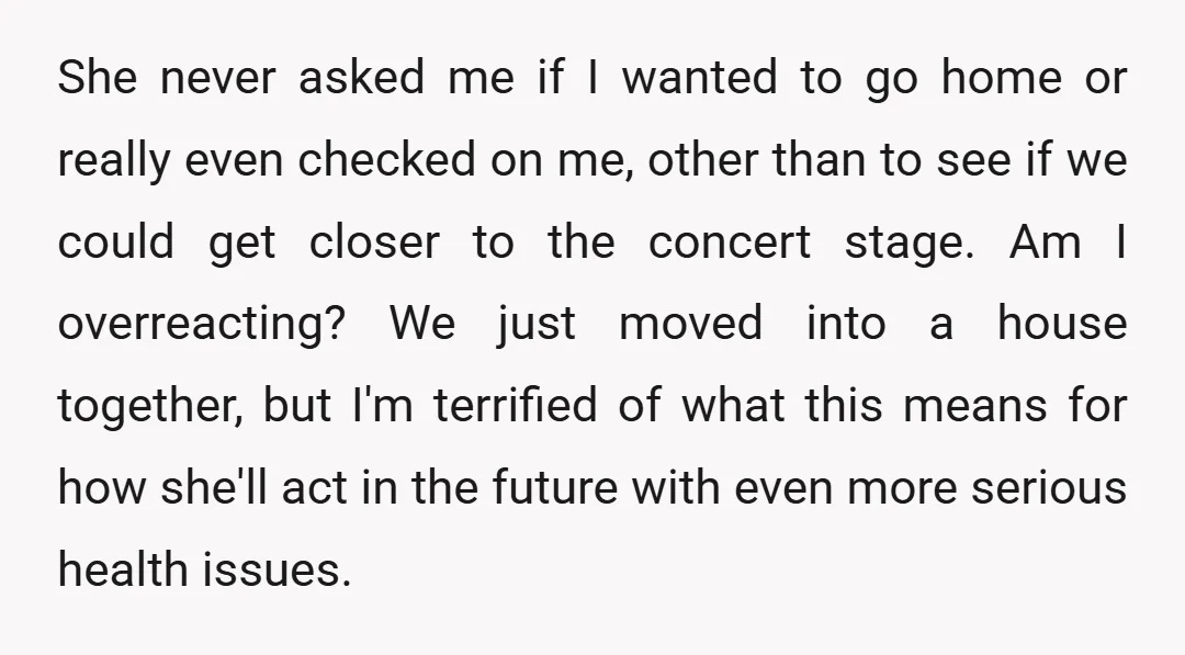 She never asked me if I wanted to go home or really even checked on me, other than to see if we could get closer to the concert stage. Am...