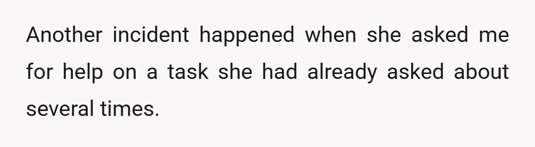 Another incident happened when she asked me for help on a task she had already asked about several times.