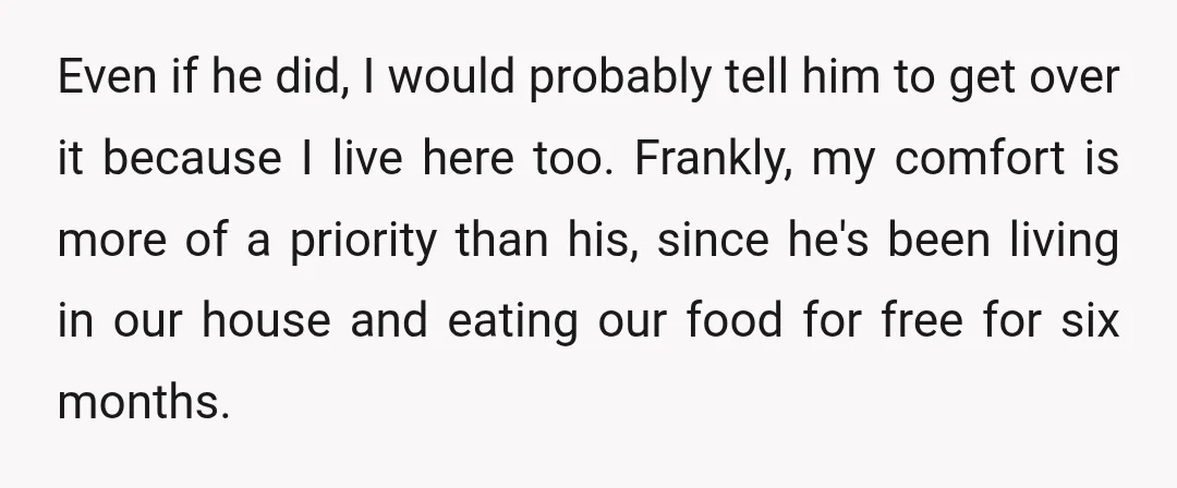 Even if he did, I would probably tell him to get over it because I live here too. Frankly, my comfort is more of a priority than his, since he's...