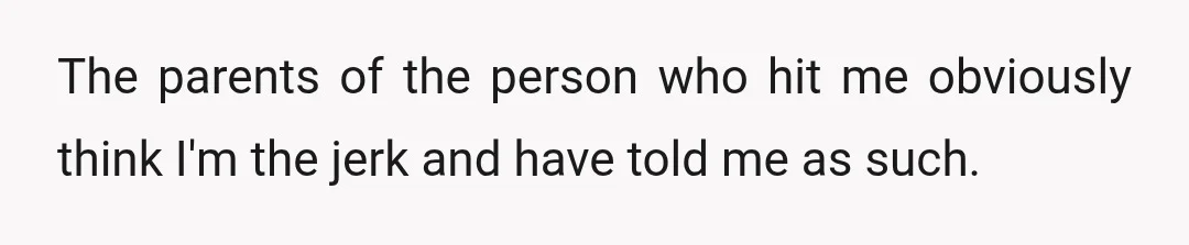 The parents of the person who hit me obviously think I'm the jerk and have told me as such.