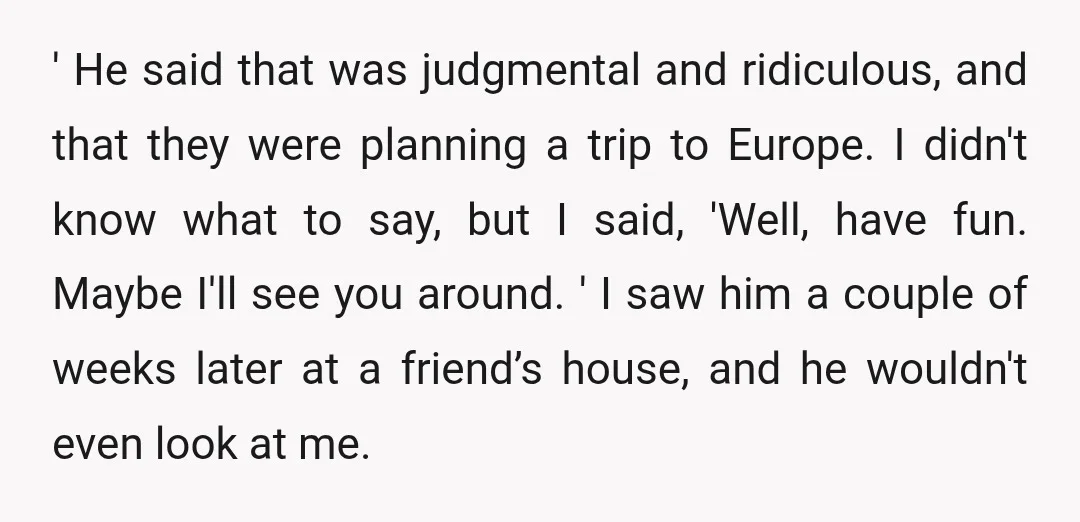 ' He said that was judgmental and ridiculous, and that they were planning a trip to Europe. I didn't know what to say, but I said, 'Well, have fun. Maybe...