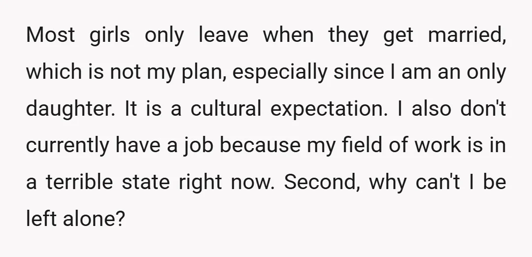 Most girls only leave when they get married, which is not my plan, especially since I am an only daughter. It is a cultural expectation. I also don't currently have...