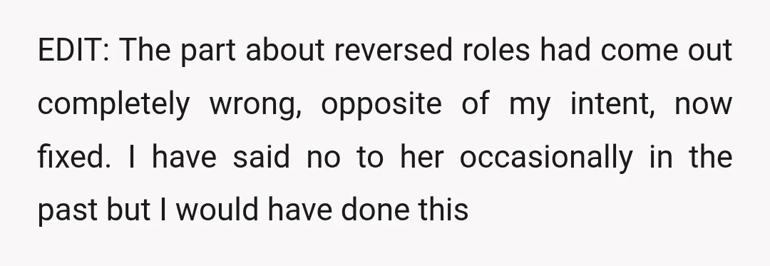 EDIT: The part about reversed roles had come out completely wrong, opposite of my intent, now fixed. I have said no to her occasionally in the past but I would...