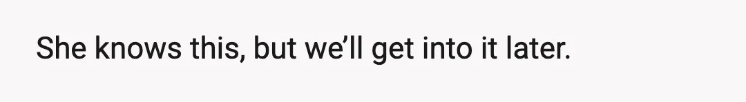 She knows this, but we’ll get into it later.