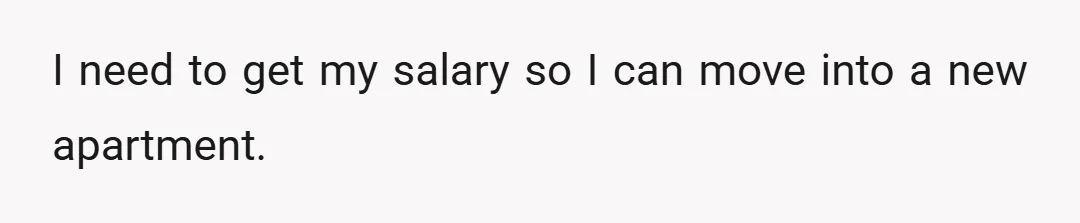 I need to get my salary so I can move into a new apartment.