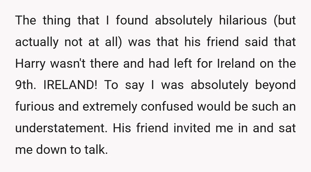 The thing that I found absolutely hilarious (but actually not at all) was that his friend said that Harry wasn't there and had left for Ireland on the 9th. IRELAND!...