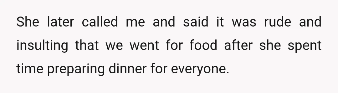 She later called me and said it was rude and insulting that we went for food after she spent time preparing dinner for everyone.