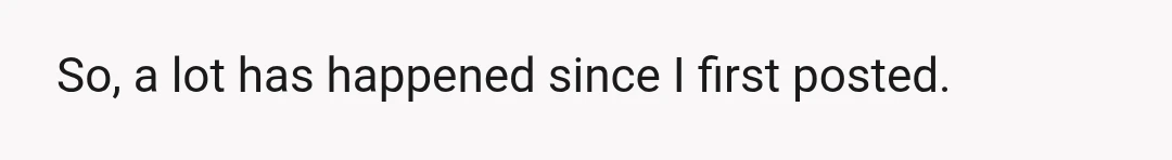 So, a lot has happened since I first posted.