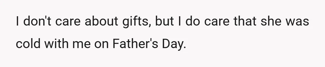 I don't care about gifts, but I do care that she was cold with me on Father's Day.
