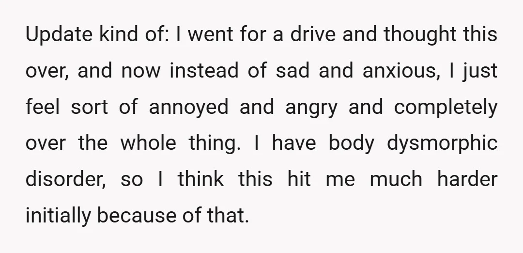 Update kind of: I went for a drive and thought this over, and now instead of sad and anxious, I just feel sort of annoyed and angry and completely over...