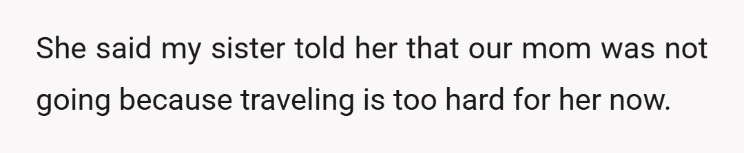 She said my sister told her that our mom was not going because traveling is too hard for her now.