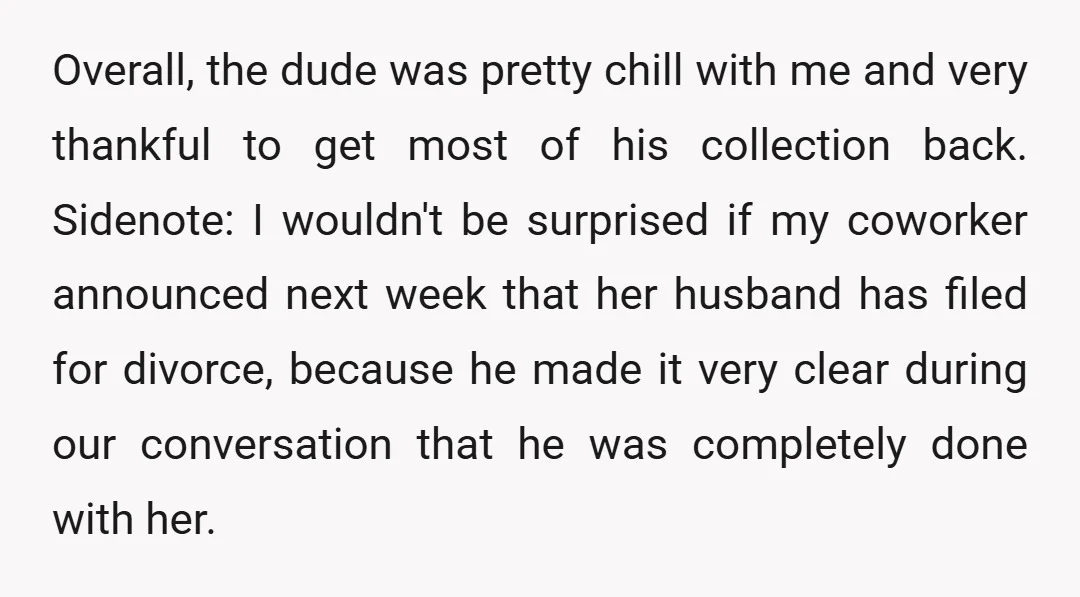 Overall, the dude was pretty chill with me and very thankful to get most of his collection back. Sidenote: I wouldn't be surprised if my coworker announced next week that...