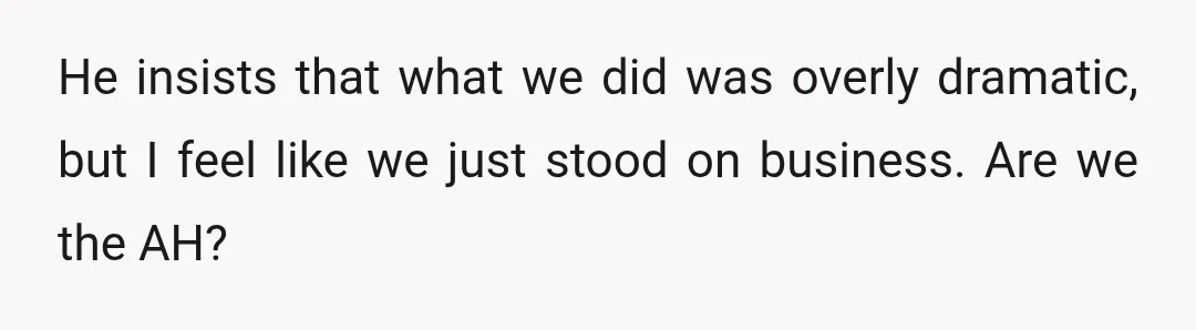He insists that what we did was overly dramatic, but I feel like we just stood on business. Are we the AH?