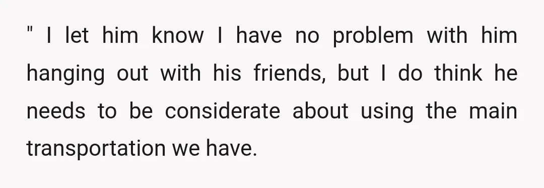 " I let him know I have no problem with him hanging out with his friends, but I do think he needs to be considerate about using the main transportation...