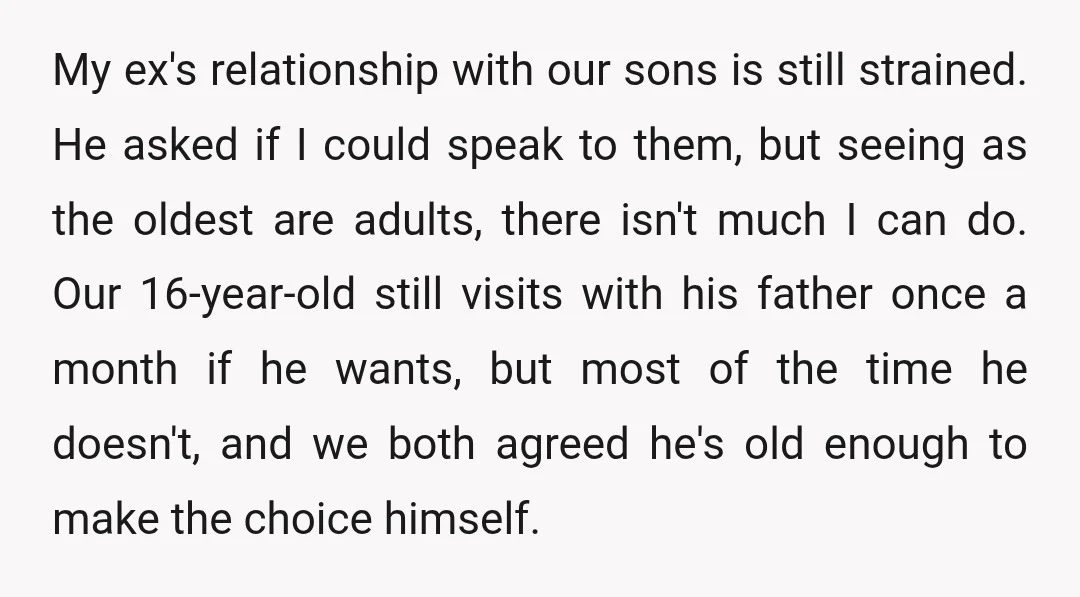 My ex's relationship with our sons is still strained. He asked if I could speak to them, but seeing as the oldest are adults, there isn't much I can do....