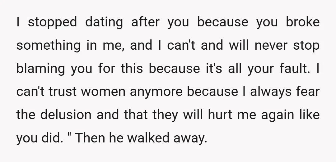 I stopped dating after you because you broke something in me, and I can't and will never stop blaming you for this because it's all your fault. I can't trust...