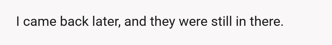 I came back later, and they were still in there.