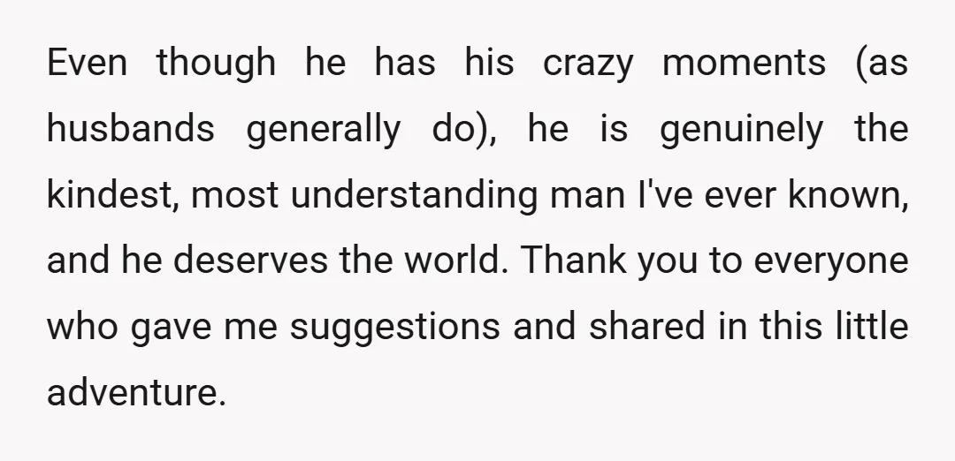 Even though he has his crazy moments (as husbands generally do), he is genuinely the kindest, most understanding man I've ever known, and he deserves the world. Thank you to...