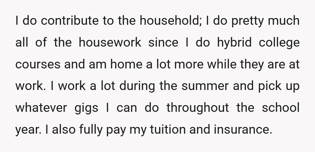 I do contribute to the household; I do pretty much all of the housework since I do hybrid college courses and am home a lot more while they are at...
