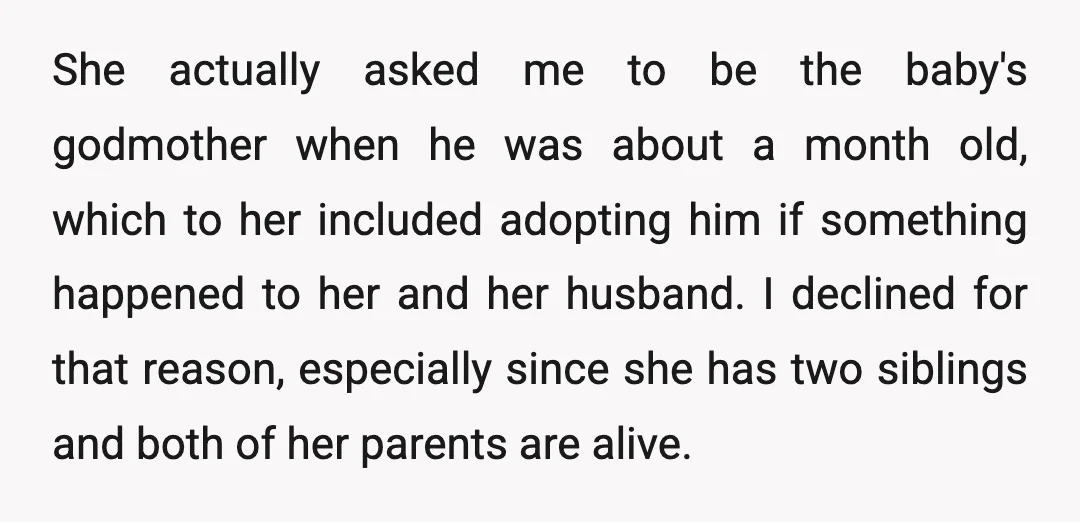 She actually asked me to be the baby's godmother when he was about a month old, which to her included adopting him if something happened to her and her husband....