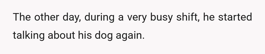 The other day, during a very busy shift, he started talking about his dog again.