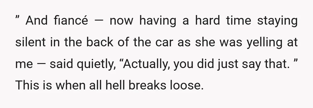 ” And fiancé — now having a hard time staying silent in the back of the car as she was yelling at me — said quietly, “Actually, you did just...