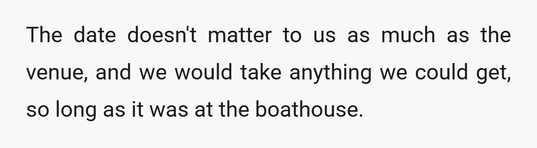 The date doesn't matter to us as much as the venue, and we would take anything we could get, so long as it was at the boathouse.
