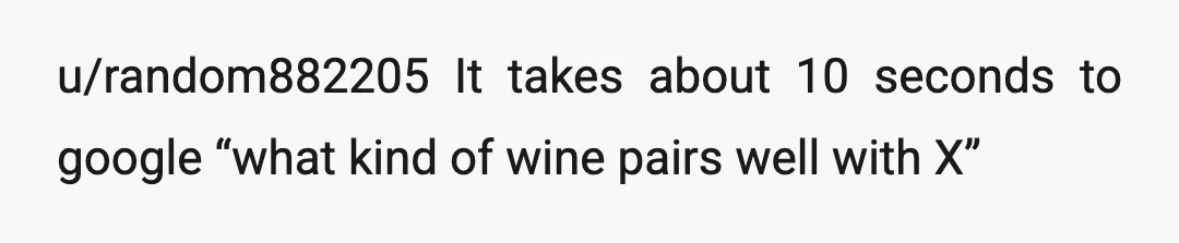 u/random882205
It takes about 10 seconds to google “what kind of wine pairs well with X”
