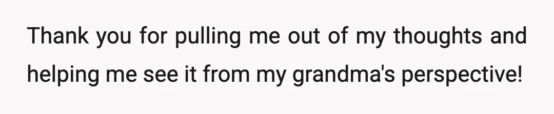 Thank you for pulling me out of my thoughts and helping me see it from my grandma's perspective!