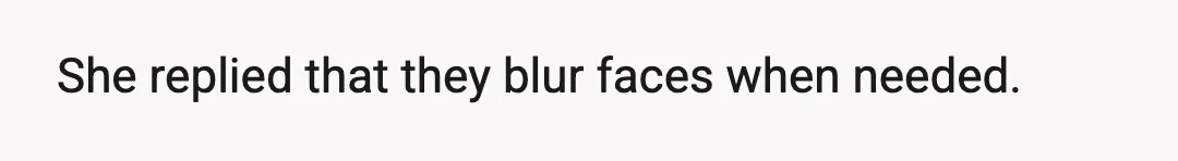 She replied that they blur faces when needed.