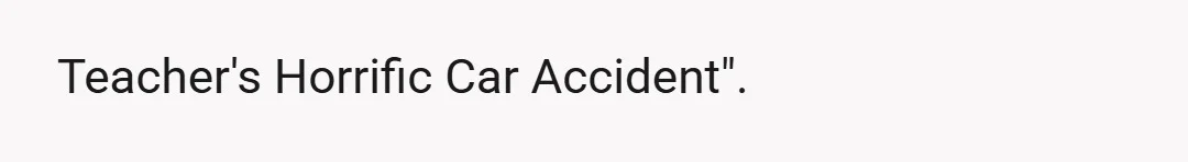 Teacher's Horrific Car Accident".