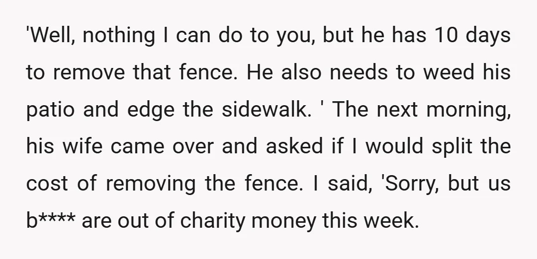 'Well, nothing I can do to you, but he has 10 days to remove that fence. He also needs to weed his patio and edge the sidewalk. ' The next...