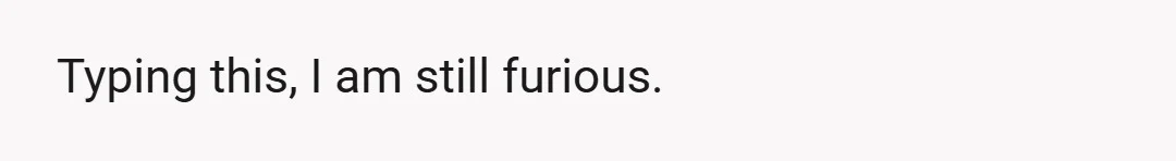 I was furious.