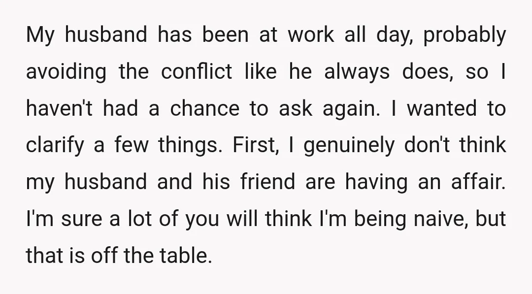 My husband has been at work all day, probably avoiding the conflict like he always does, so I haven't had a chance to ask again. I wanted to clarify a...