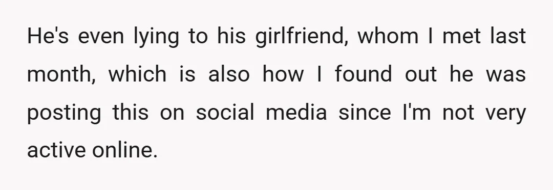 He's even lying to his girlfriend, whom I met last month, which is also how I found out he was posting this on social media since I'm not very active...