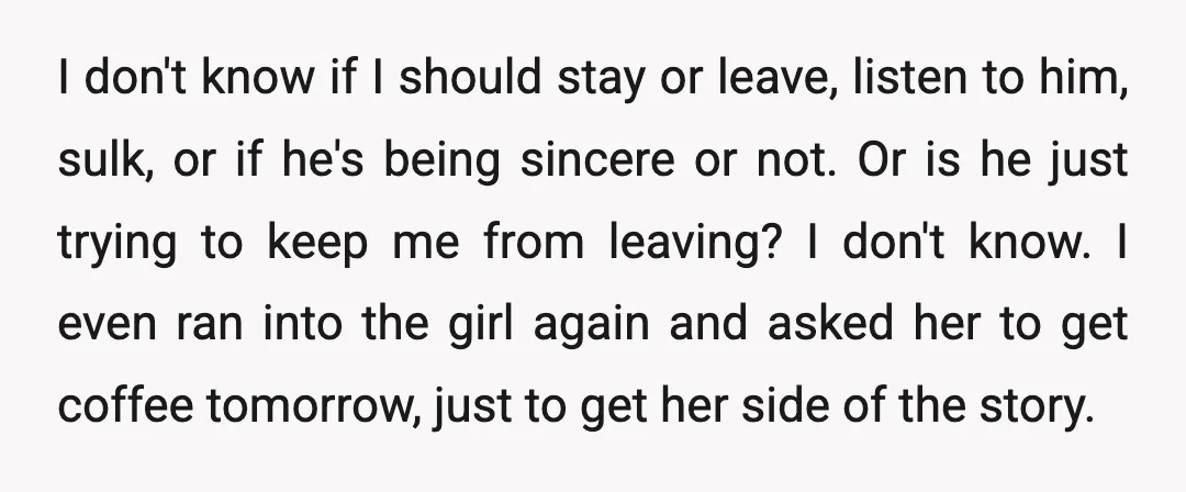 I don't know if I should stay or leave, listen to him, sulk, or if he's being sincere or not. Or is he just trying to keep me from leaving?...