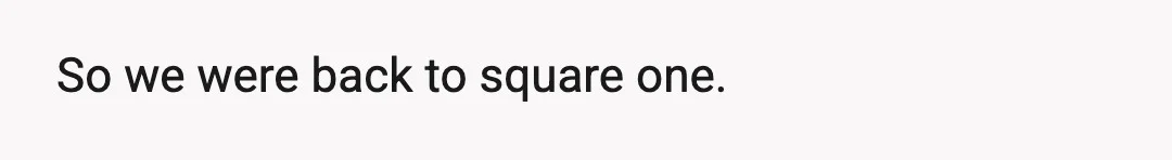 So we were back to square one.