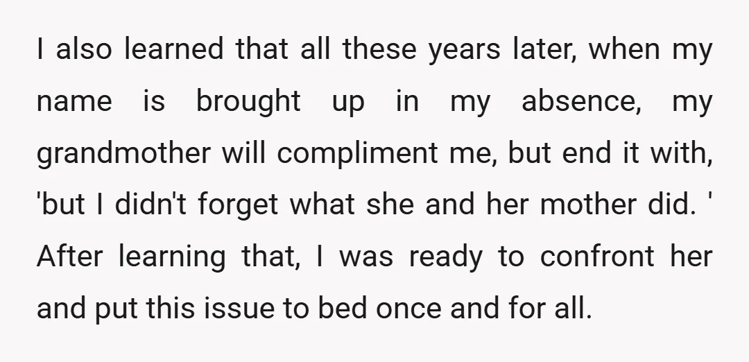 I also learned that all these years later, when my name is brought up in my absence, my grandmother will compliment me, but end it with, 'but I didn't forget...