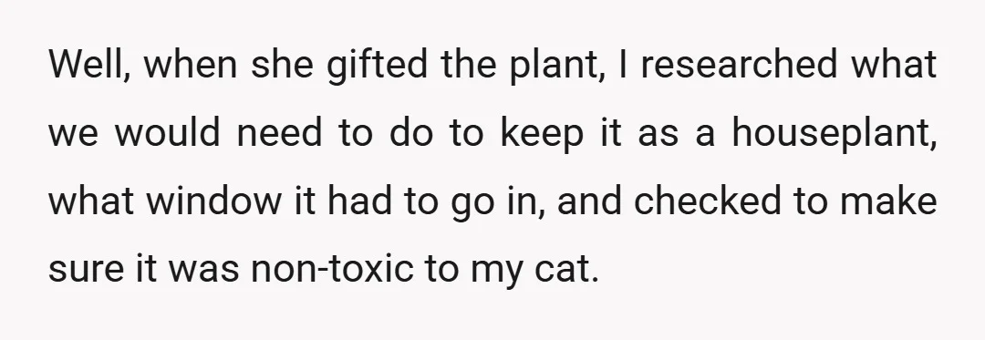 Well, when she gifted the plant, I researched what we would need to do to keep it as a houseplant, what window it had to go in, and checked to...