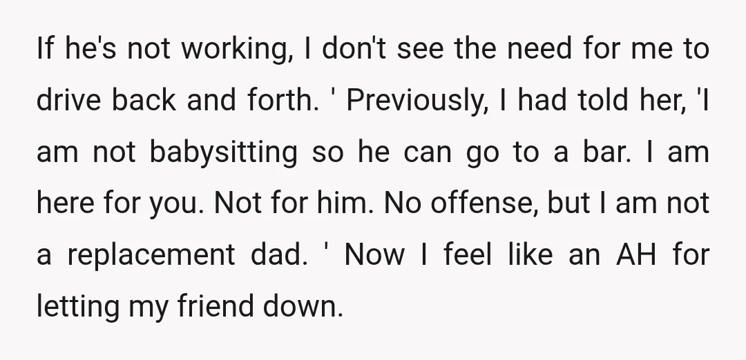 If he's not working, I don't see the need for me to drive back and forth. ' Previously, I had told her, 'I am not babysitting so he can go...