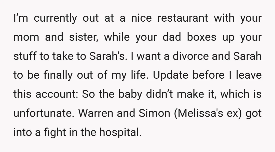 I’m currently out at a nice restaurant with your mom and sister, while your dad boxes up your stuff to take to Sarah’s. I want a divorce and Sarah to...