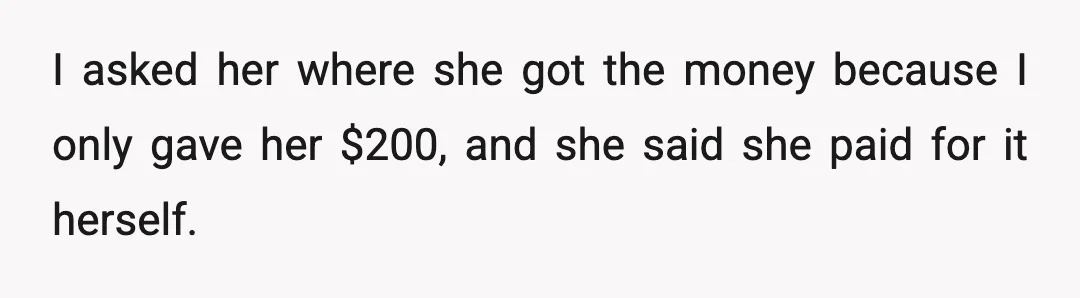 I asked her where she got the money because I only gave her $200, and she said she paid for it herself.