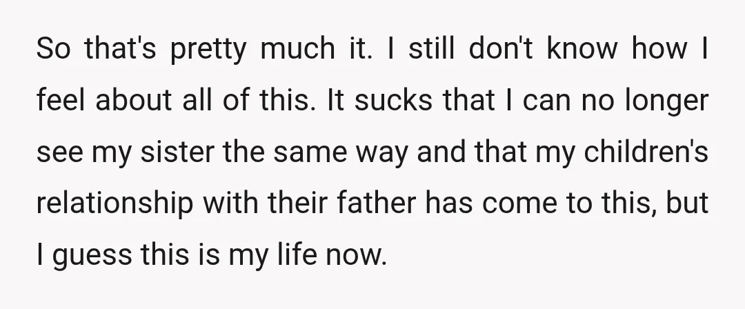 So that's pretty much it. I still don't know how I feel about all of this. It sucks that I can no longer see my sister the same way and...